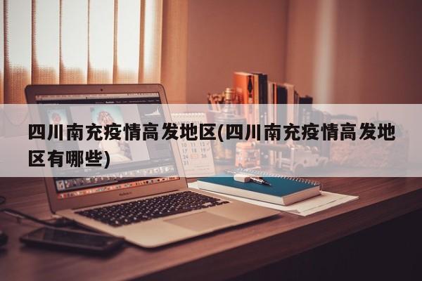 四川南充疫情高发地区(四川南充疫情高发地区有哪些)