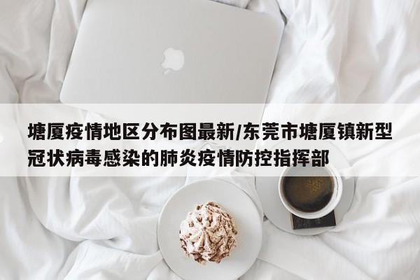 塘厦疫情地区分布图最新/东莞市塘厦镇新型冠状病毒感染的肺炎疫情防控指挥部