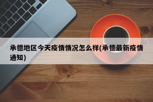 承德地区今天疫情情况怎么样(承德最新疫情通知)