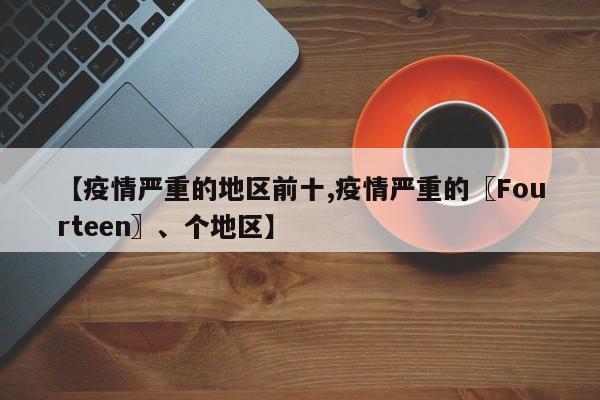【疫情严重的地区前十,疫情严重的〖Fourteen〗、个地区】
