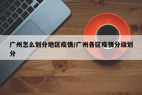 广州怎么划分地区疫情/广州各区疫情分级划分