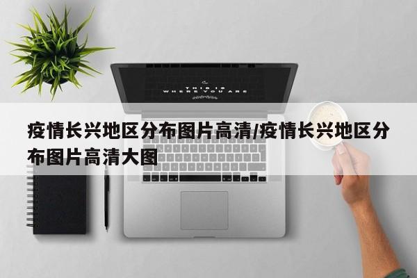 疫情长兴地区分布图片高清/疫情长兴地区分布图片高清大图