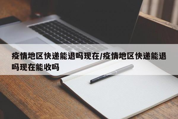 疫情地区快递能退吗现在/疫情地区快递能退吗现在能收吗