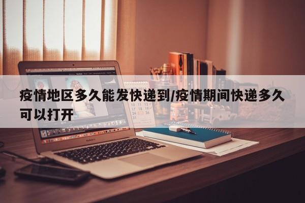 疫情地区多久能发快递到/疫情期间快递多久可以打开