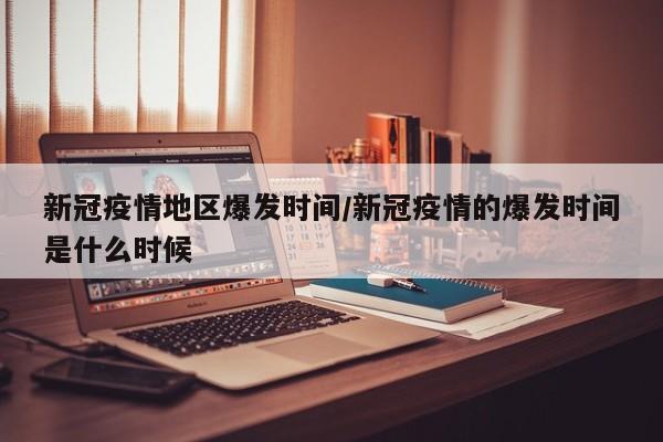 新冠疫情地区爆发时间/新冠疫情的爆发时间是什么时候