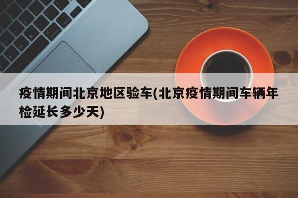 疫情期间北京地区验车(北京疫情期间车辆年检延长多少天)