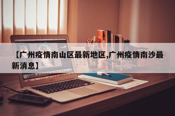 【广州疫情南山区最新地区,广州疫情南沙最新消息】