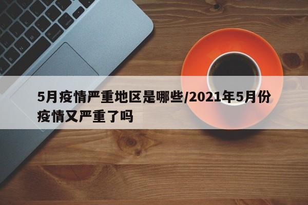 5月疫情严重地区是哪些/2021年5月份疫情又严重了吗