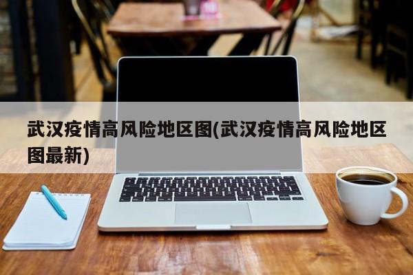 武汉疫情高风险地区图(武汉疫情高风险地区图最新)