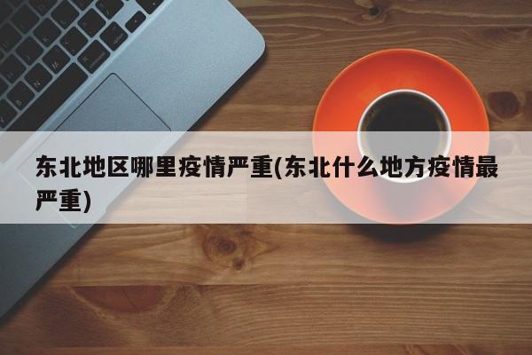 东北地区哪里疫情严重(东北什么地方疫情最严重)