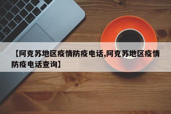 【阿克苏地区疫情防疫电话,阿克苏地区疫情防疫电话查询】
