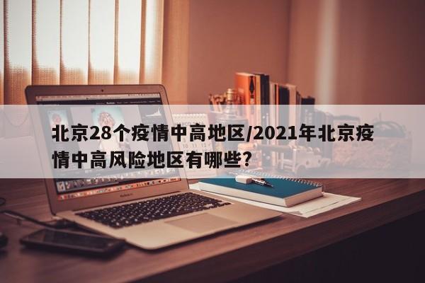 北京28个疫情中高地区/2021年北京疫情中高风险地区有哪些?