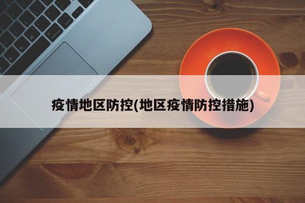 疫情地区防控(地区疫情防控措施)