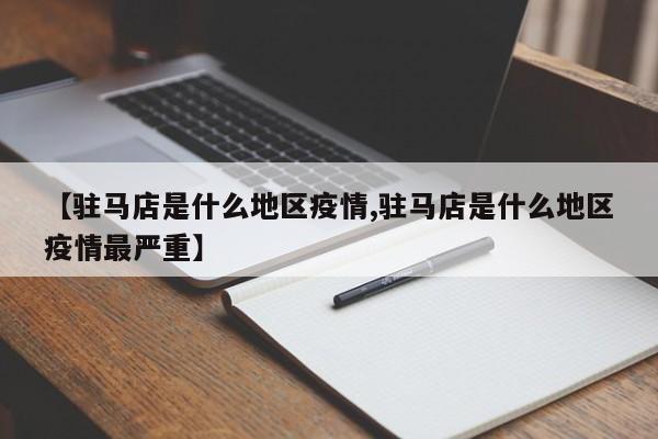 【驻马店是什么地区疫情,驻马店是什么地区疫情最严重】