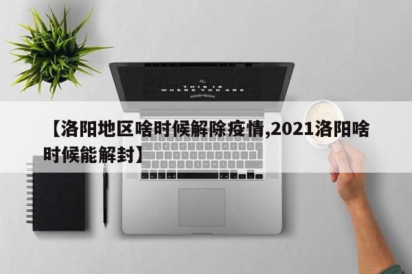 【洛阳地区啥时候解除疫情,2021洛阳啥时候能解封】