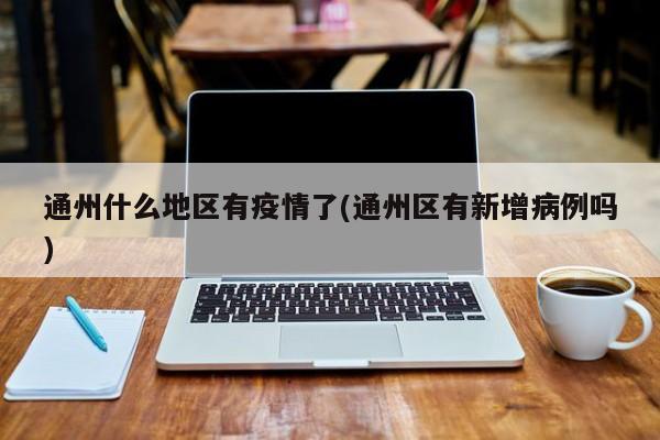 通州什么地区有疫情了(通州区有新增病例吗)