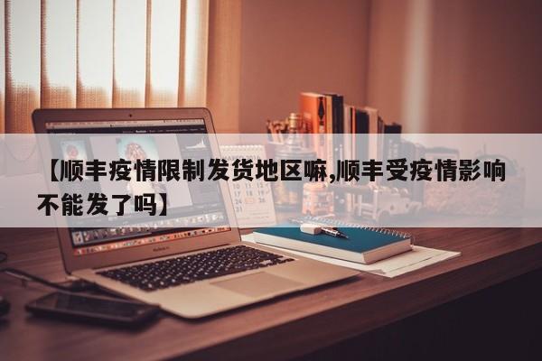 【顺丰疫情限制发货地区嘛,顺丰受疫情影响不能发了吗】