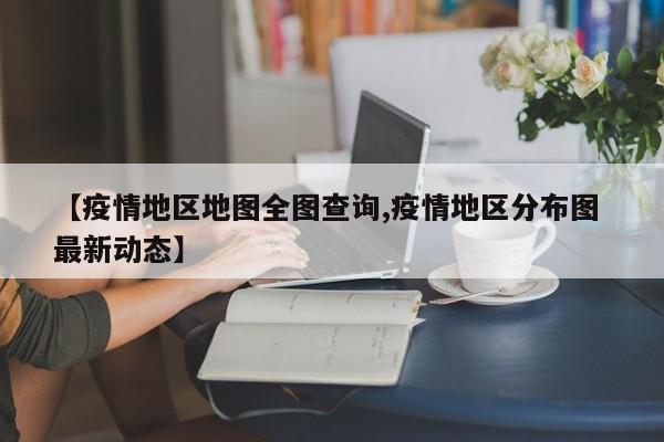 【疫情地区地图全图查询,疫情地区分布图 最新动态】