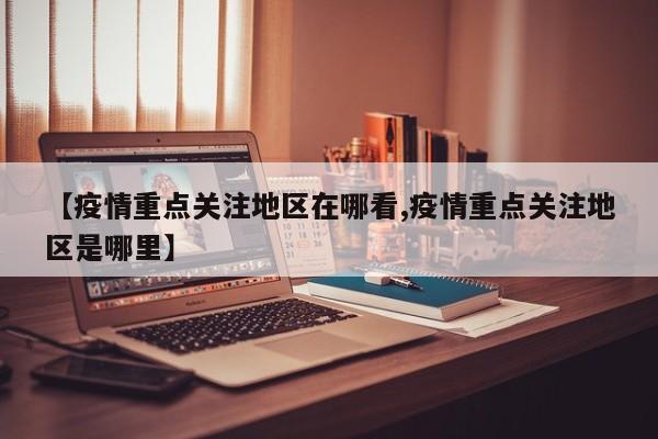 【疫情重点关注地区在哪看,疫情重点关注地区是哪里】