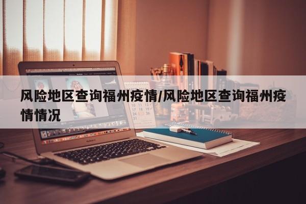 风险地区查询福州疫情/风险地区查询福州疫情情况