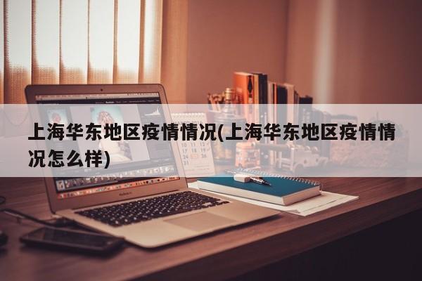 上海华东地区疫情情况(上海华东地区疫情情况怎么样)