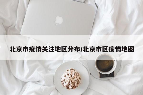 北京市疫情关注地区分布/北京市区疫情地图
