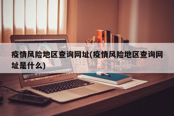疫情风险地区查询网址(疫情风险地区查询网址是什么)