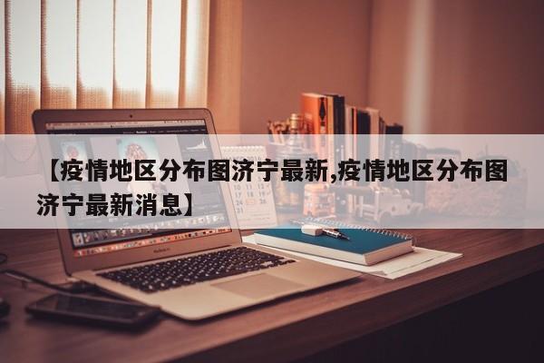 【疫情地区分布图济宁最新,疫情地区分布图济宁最新消息】