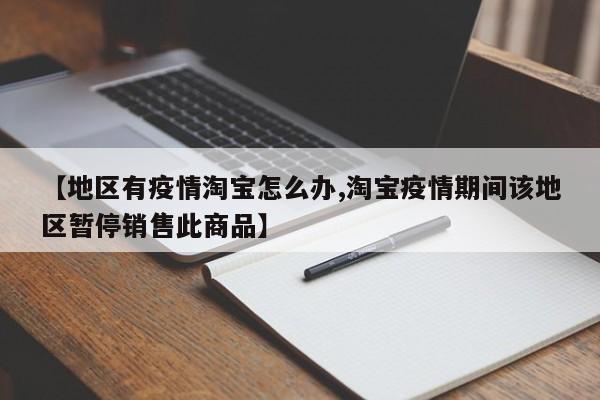 【地区有疫情淘宝怎么办,淘宝疫情期间该地区暂停销售此商品】