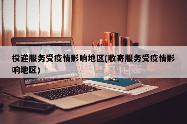投递服务受疫情影响地区(收寄服务受疫情影响地区)