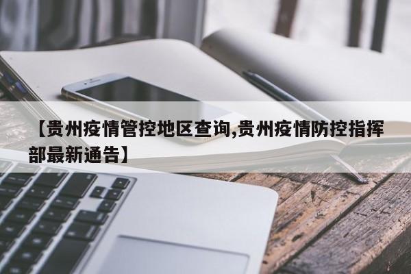 【贵州疫情管控地区查询,贵州疫情防控指挥部最新通告】