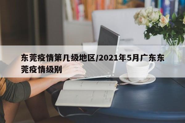 东莞疫情第几级地区/2021年5月广东东莞疫情级别