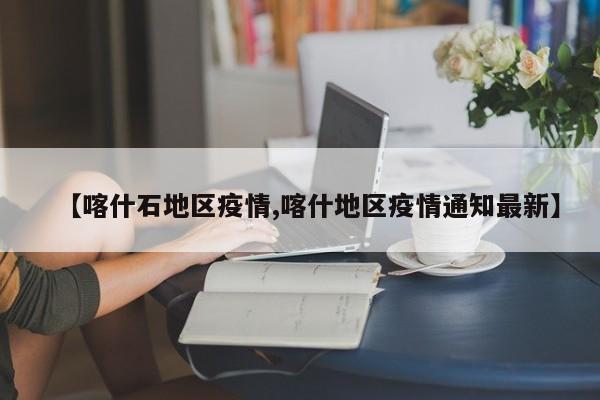 【喀什石地区疫情,喀什地区疫情通知最新】