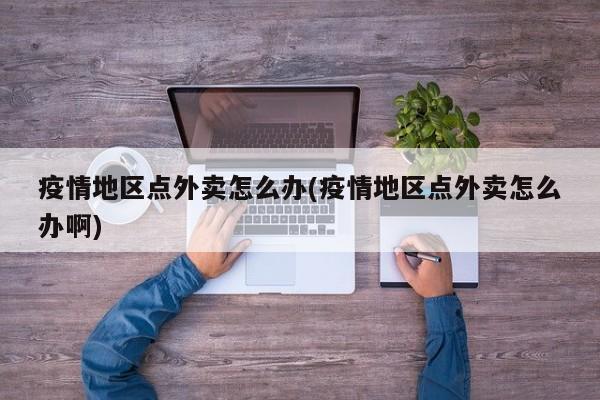 疫情地区点外卖怎么办(疫情地区点外卖怎么办啊)