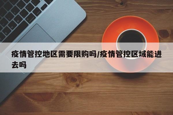 疫情管控地区需要限购吗/疫情管控区域能进去吗