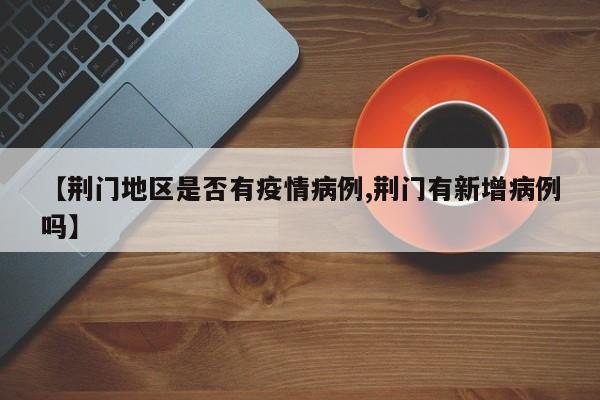 【荆门地区是否有疫情病例,荆门有新增病例吗】