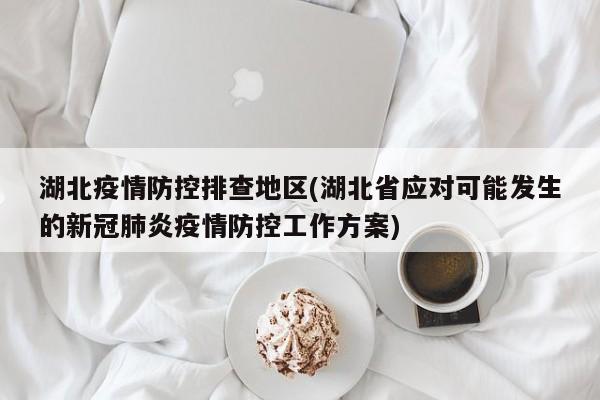 湖北疫情防控排查地区(湖北省应对可能发生的新冠肺炎疫情防控工作方案)