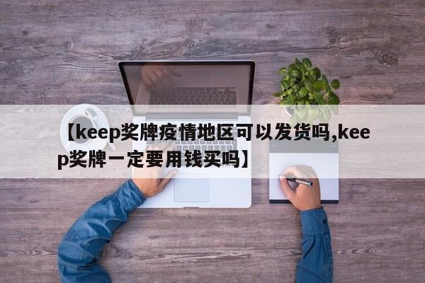 【keep奖牌疫情地区可以发货吗,keep奖牌一定要用钱买吗】