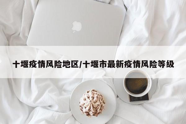 十堰疫情风险地区/十堰市最新疫情风险等级