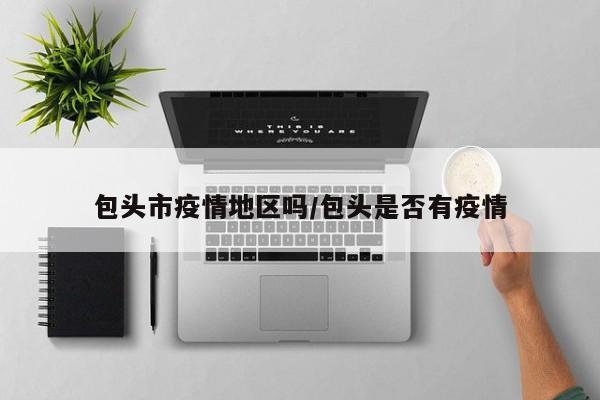 包头市疫情地区吗/包头是否有疫情